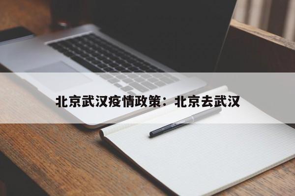 北京武汉疫情政策：北京去武汉