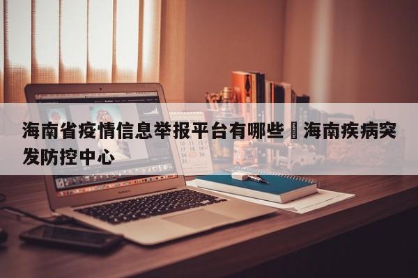 海南省疫情信息举报平台有哪些›海南疾病突发防控中心