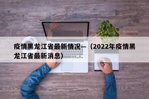 疫情黑龙江省最新情况—（2022年疫情黑龙江省最新消息）