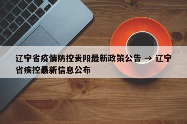 辽宁省疫情防控贵阳最新政策公告 → 辽宁省疾控最新信息公布