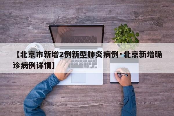 【北京市新增2例新型肺炎病例·北京新增确诊病例详情】
