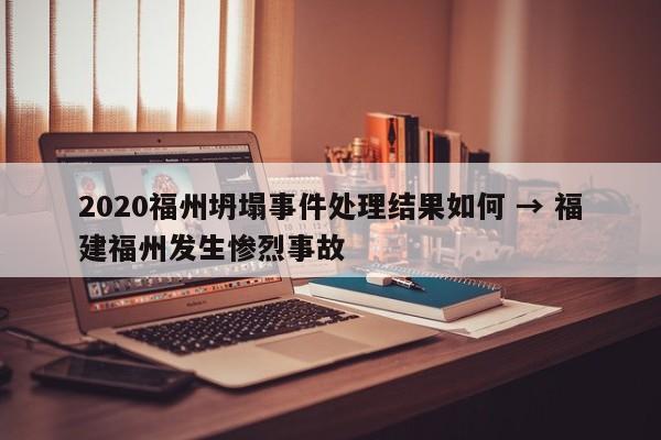 2020福州坍塌事件处理结果如何 → 福建福州发生惨烈事故