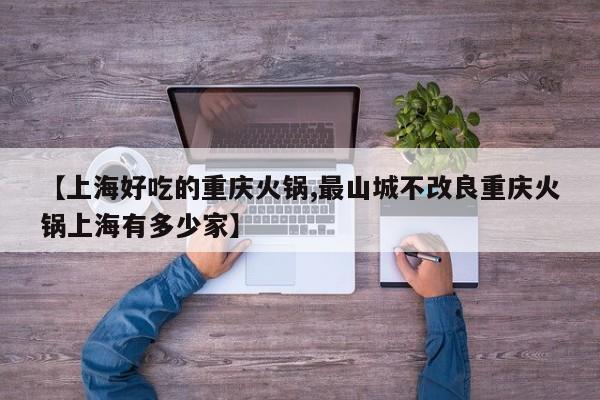 【上海好吃的重庆火锅,最山城不改良重庆火锅上海有多少家】