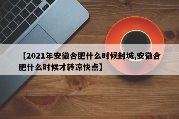 【2021年安徽合肥什么时候封城,安徽合肥什么时候才转凉快点】