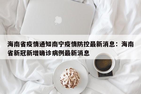 海南省疫情通知南宁疫情防控最新消息：海南省新冠新增确诊病例最新消息
