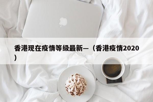 香港现在疫情等级最新—（香港疫情2020）