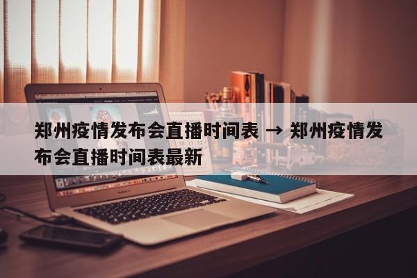郑州疫情发布会直播时间表 → 郑州疫情发布会直播时间表最新