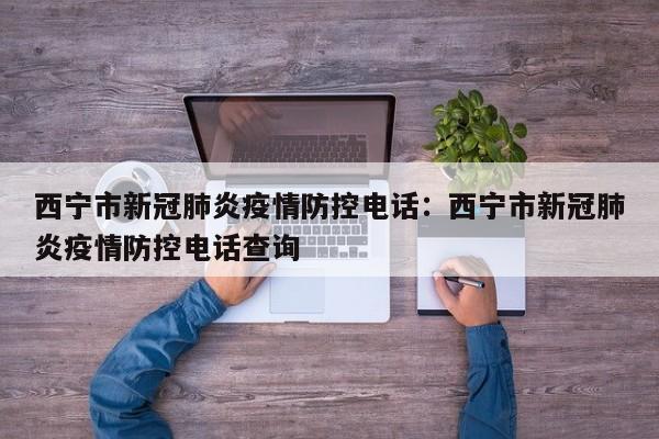 西宁市新冠肺炎疫情防控电话：西宁市新冠肺炎疫情防控电话查询