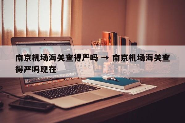 南京机场海关查得严吗 → 南京机场海关查得严吗现在