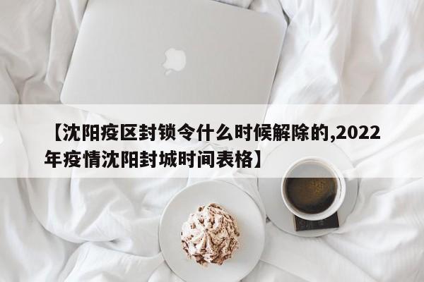 【沈阳疫区封锁令什么时候解除的,2022年疫情沈阳封城时间表格】