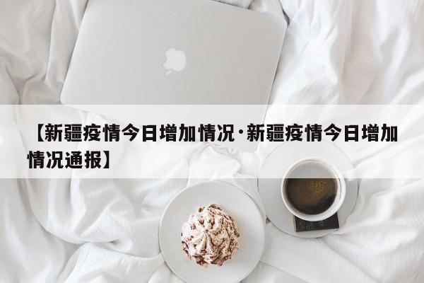 【新疆疫情今日增加情况·新疆疫情今日增加情况通报】
