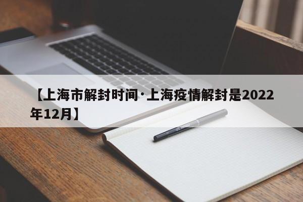 【上海市解封时间·上海疫情解封是2022年12月】