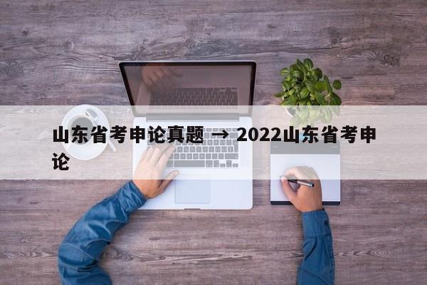 山东省考申论真题 → 2022山东省考申论