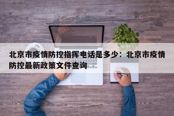 北京市疫情防控指挥电话是多少：北京市疫情防控最新政策文件查询