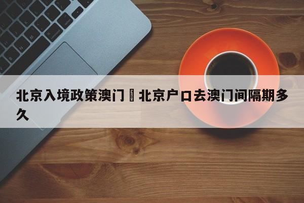 北京入境政策澳门›北京户口去澳门间隔期多久