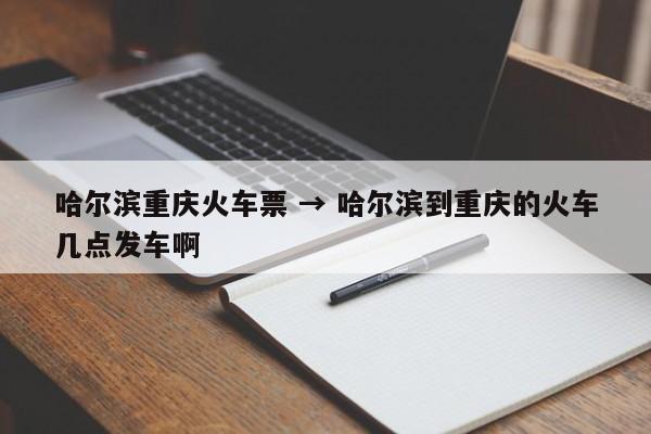 哈尔滨重庆火车票 → 哈尔滨到重庆的火车几点发车啊