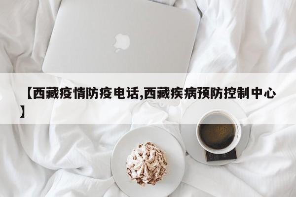 【西藏疫情防疫电话,西藏疾病预防控制中心】
