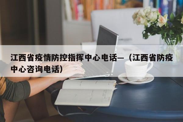 江西省疫情防控指挥中心电话—（江西省防疫中心咨询电话）