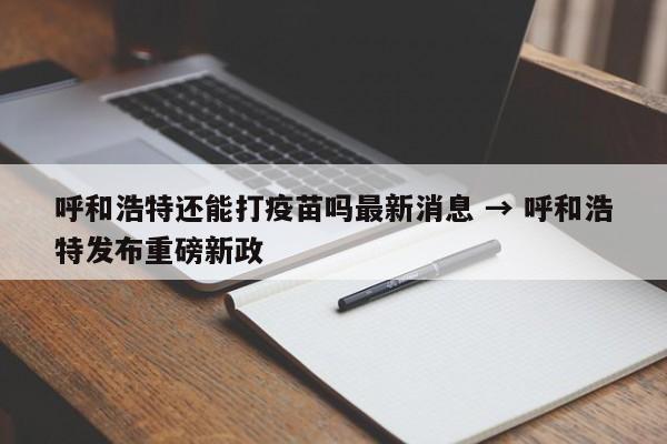 呼和浩特还能打疫苗吗最新消息 → 呼和浩特发布重磅新政