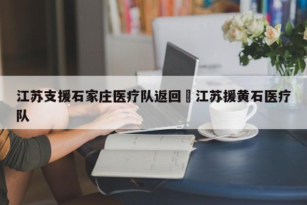 江苏支援石家庄医疗队返回›江苏援黄石医疗队