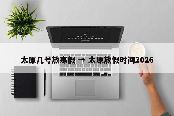 太原几号放寒假 → 太原放假时间2026