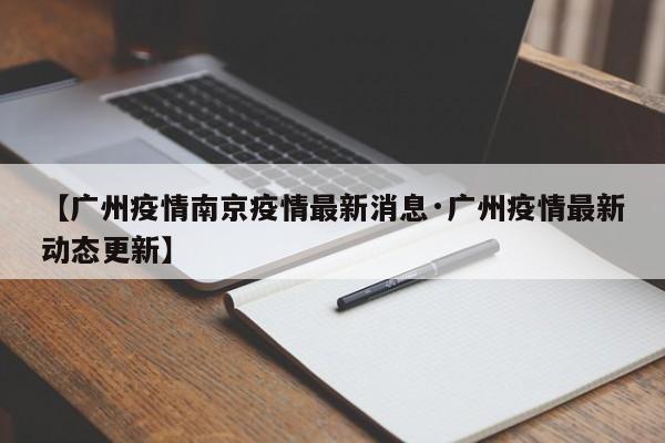 【广州疫情南京疫情最新消息·广州疫情最新动态更新】