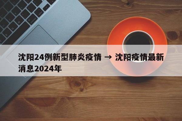 沈阳24例新型肺炎疫情 → 沈阳疫情最新消息2024年