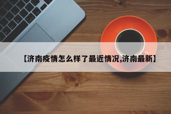 【济南疫情怎么样了最近情况,济南最新】