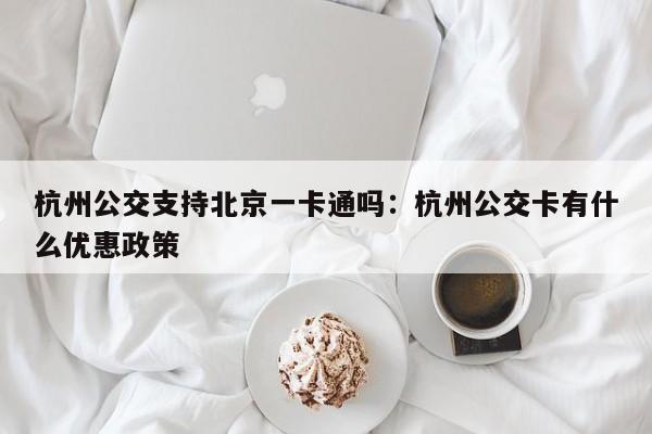 杭州公交支持北京一卡通吗：杭州公交卡有什么优惠政策
