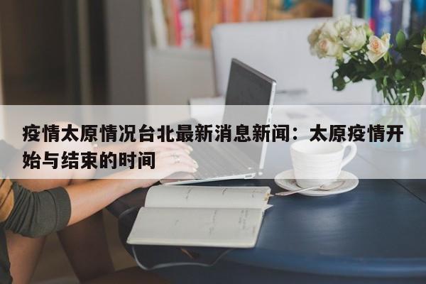 疫情太原情况台北最新消息新闻：太原疫情开始与结束的时间