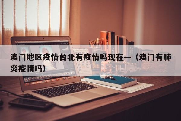 澳门地区疫情台北有疫情吗现在—（澳门有肺炎疫情吗）
