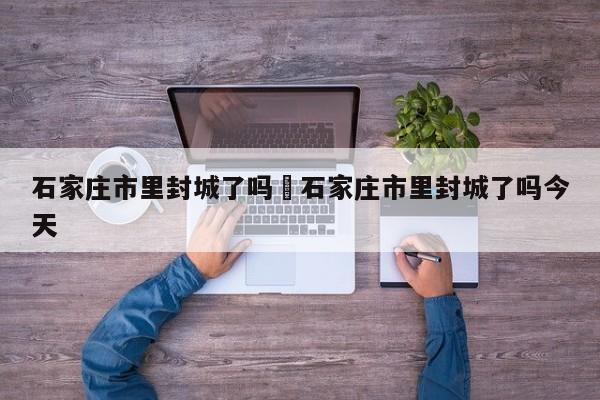 石家庄市里封城了吗›石家庄市里封城了吗今天