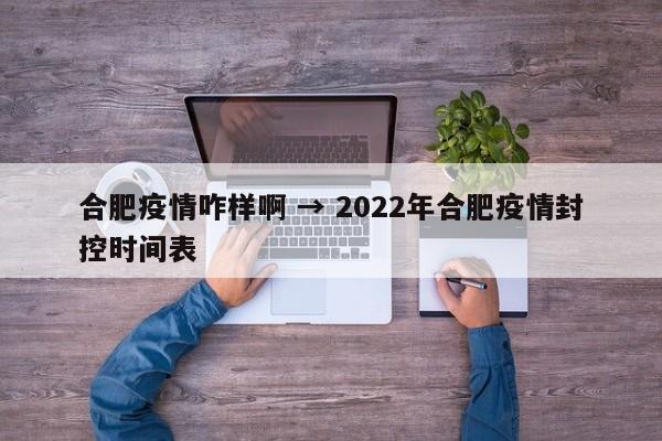 合肥疫情咋样啊 → 2022年合肥疫情封控时间表