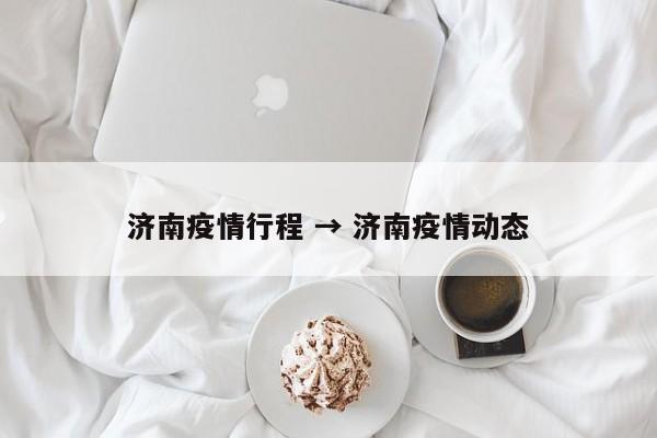 济南疫情行程 → 济南疫情动态