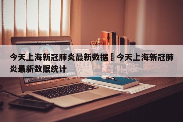 今天上海新冠肺炎最新数据›今天上海新冠肺炎最新数据统计