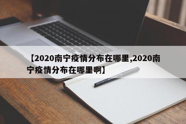 【2020南宁疫情分布在哪里,2020南宁疫情分布在哪里啊】