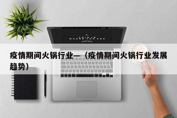 疫情期间火锅行业—（疫情期间火锅行业发展趋势）