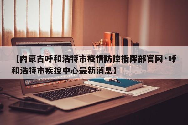 【内蒙古呼和浩特市疫情防控指挥部官网·呼和浩特市疾控中心最新消息】