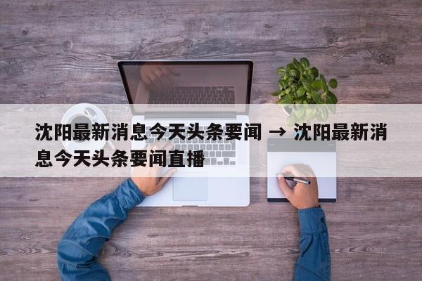沈阳最新消息今天头条要闻 → 沈阳最新消息今天头条要闻直播