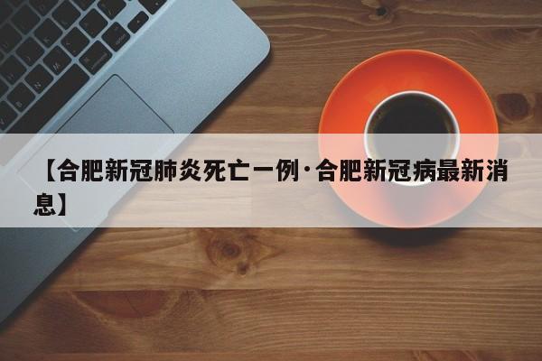 【合肥新冠肺炎死亡一例·合肥新冠病最新消息】