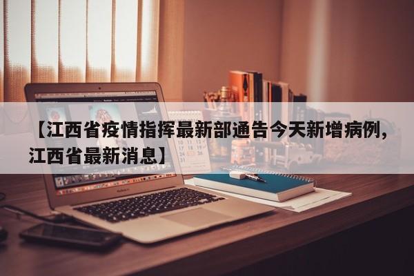 【江西省疫情指挥最新部通告今天新增病例,江西省最新消息】