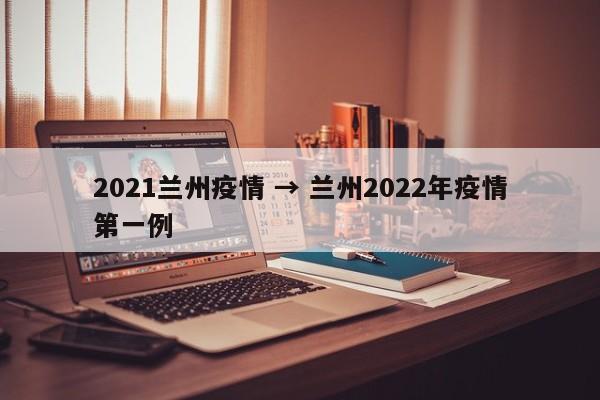 2021兰州疫情 → 兰州2022年疫情第一例