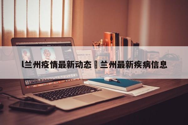 l兰州疫情最新动态›兰州最新疾病信息