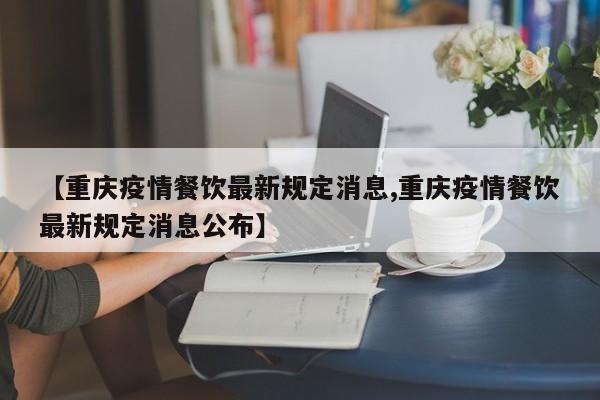 【重庆疫情餐饮最新规定消息,重庆疫情餐饮最新规定消息公布】