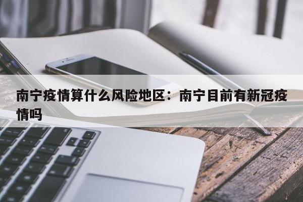 南宁疫情算什么风险地区：南宁目前有新冠疫情吗