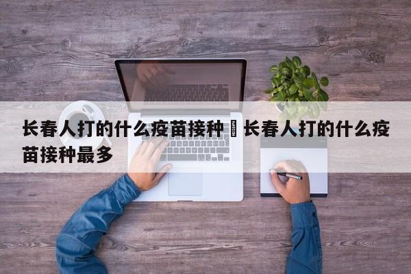 长春人打的什么疫苗接种›长春人打的什么疫苗接种最多