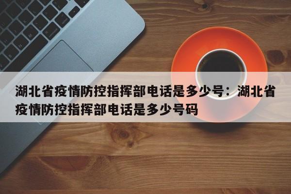 湖北省疫情防控指挥部电话是多少号：湖北省疫情防控指挥部电话是多少号码