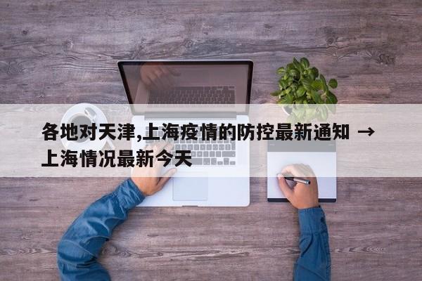 各地对天津,上海疫情的防控最新通知 → 上海情况最新今天