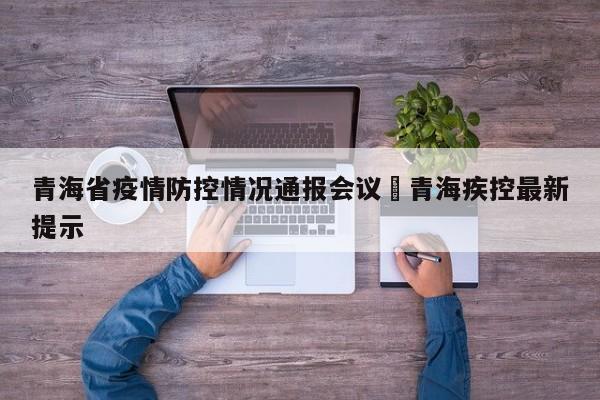 青海省疫情防控情况通报会议›青海疾控最新提示