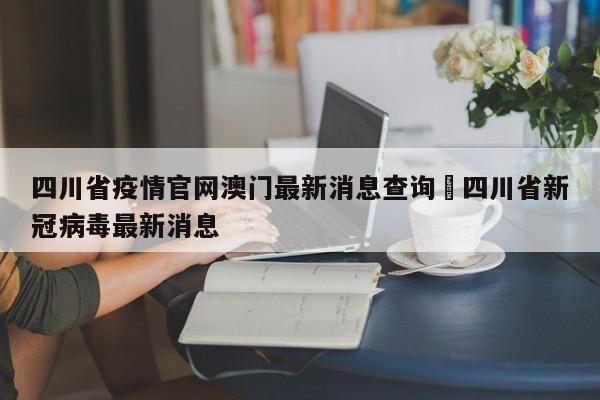 四川省疫情官网澳门最新消息查询›四川省新冠病毒最新消息